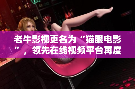 老牛影视更名为“猫眼电影”，领先在线视频平台再度升级