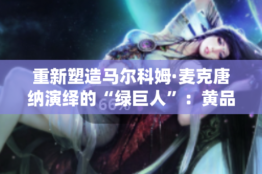 重新塑造马尔科姆·麦克唐纳演绎的“绿巨人”：黄品汇的成功之道