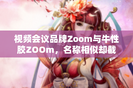 视频会议品牌Zoom与牛性胶ZOOm，名称相似却截然不同