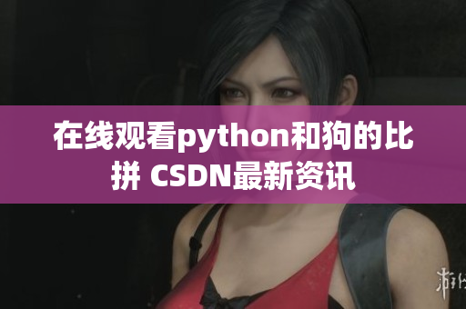 在线观看python和狗的比拼 CSDN最新资讯