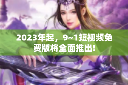 2023年起，9~1短视频免费版将全面推出!