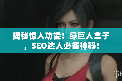 揭秘惊人功能！绿巨人盒子，SEO达人必备神器！