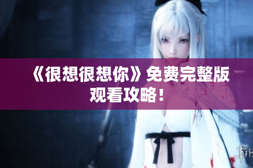 《很想很想你》免费完整版观看攻略！