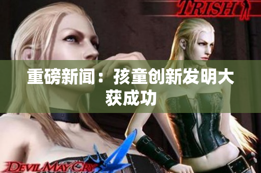 重磅新闻：孩童创新发明大获成功