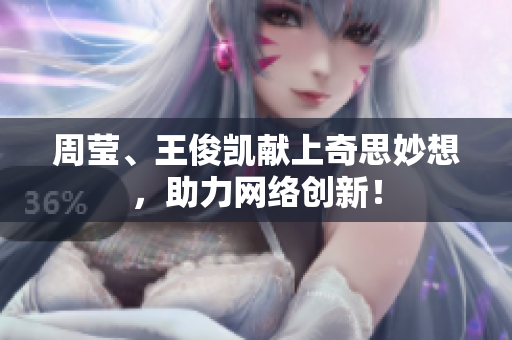周莹、王俊凯献上奇思妙想，助力网络创新！