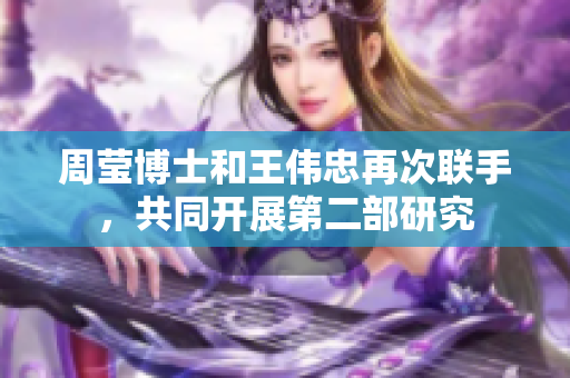 周莹博士和王伟忠再次联手，共同开展第二部研究
