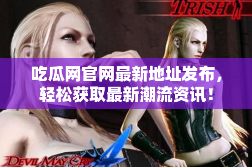 吃瓜网官网最新地址发布，轻松获取最新潮流资讯！