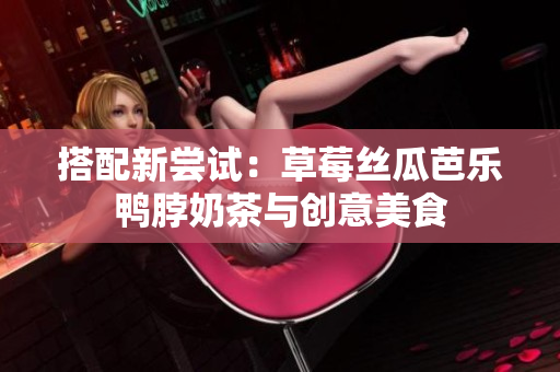搭配新尝试：草莓丝瓜芭乐鸭脖奶茶与创意美食