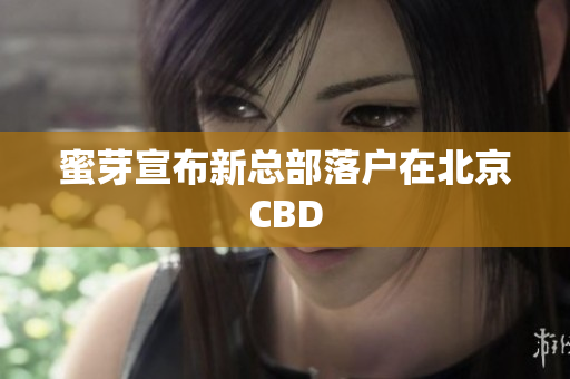 蜜芽宣布新总部落户在北京CBD