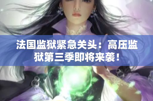 法国监狱紧急关头：高压监狱第三季即将来袭！