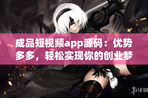 成品短视频app源码：优势多多，轻松实现你的创业梦想！