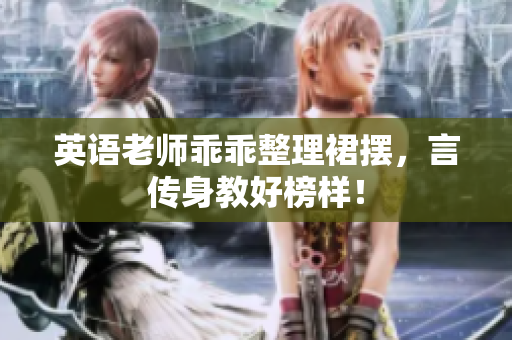 英语老师乖乖整理裙摆，言传身教好榜样！
