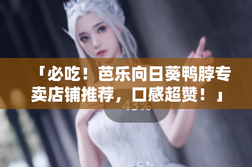 「必吃！芭乐向日葵鸭脖专卖店铺推荐，口感超赞！」