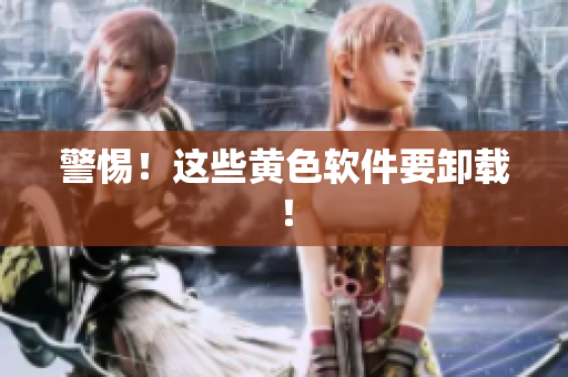 警惕！这些黄色软件要卸载！