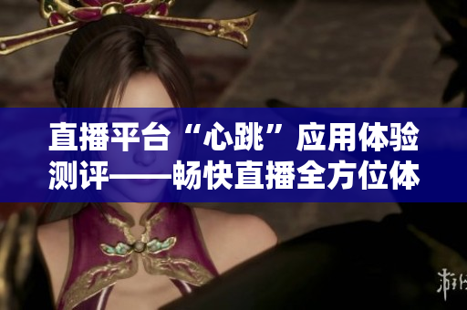 直播平台“心跳”应用体验测评——畅快直播全方位体验