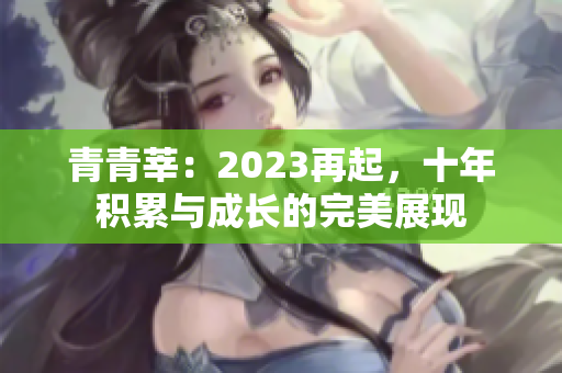 青青莘：2023再起，十年积累与成长的完美展现