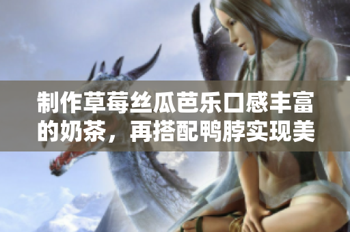 制作草莓丝瓜芭乐口感丰富的奶茶，再搭配鸭脖实现美味完美结合