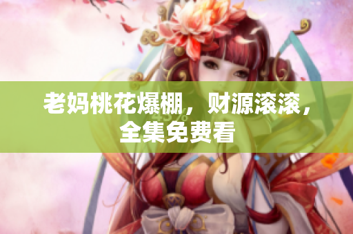 老妈桃花爆棚，财源滚滚，全集免费看