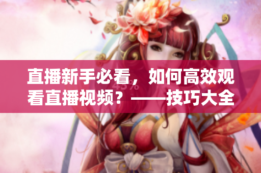 直播新手必看，如何高效观看直播视频？——技巧大全
