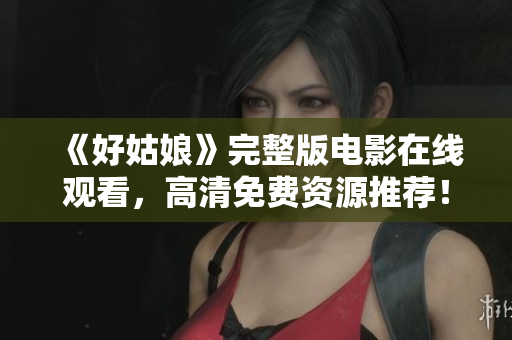 《好姑娘》完整版电影在线观看，高清免费资源推荐！