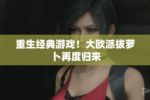 重生经典游戏！大欧派拔萝卜再度归来