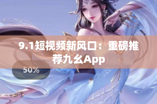 9.1短视频新风口：重磅推荐九幺App