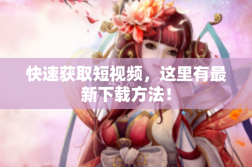 快速获取短视频，这里有最新下载方法！