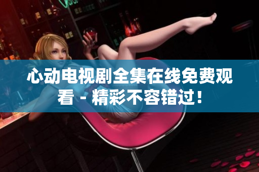心动电视剧全集在线免费观看－精彩不容错过！