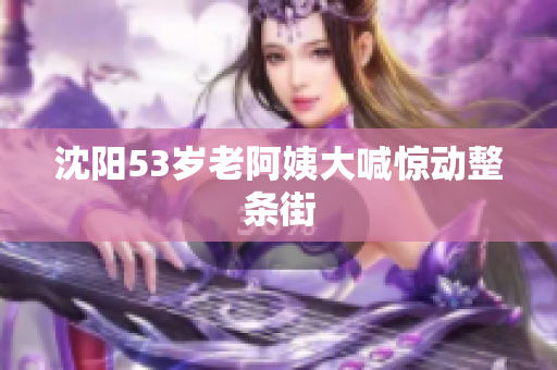 沈阳53岁老阿姨大喊惊动整条街
