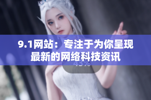 9.1网站：专注于为你呈现最新的网络科技资讯