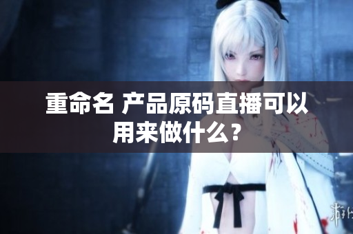 重命名 产品原码直播可以用来做什么？