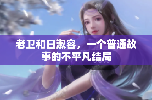 老卫和日淑容，一个普通故事的不平凡结局
