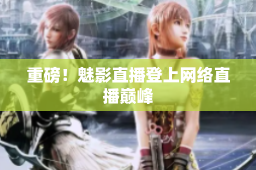 重磅！魅影直播登上网络直播巅峰