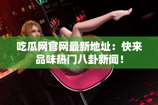吃瓜网官网最新地址：快来品味热门八卦新闻！