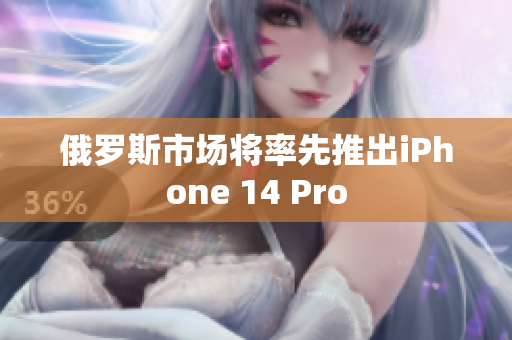 俄罗斯市场将率先推出iPhone 14 Pro