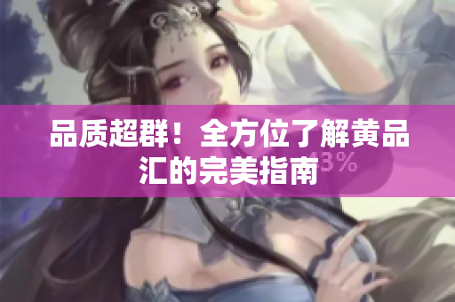 品质超群！全方位了解黄品汇的完美指南
