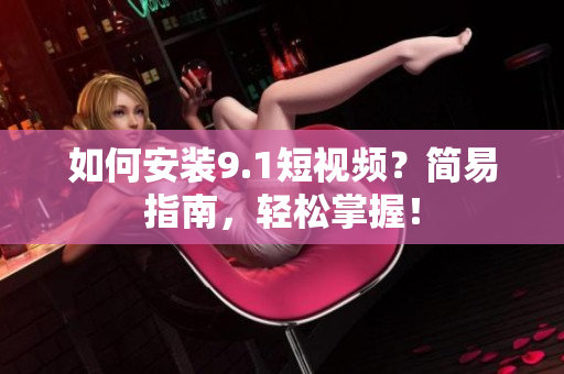 如何安装9.1短视频？简易指南，轻松掌握！