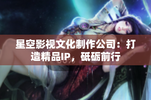 星空影视文化制作公司：打造精品IP，砥砺前行