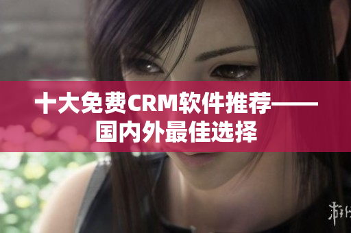 十大免费CRM软件推荐——国内外最佳选择