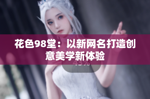 花色98堂：以新网名打造创意美学新体验