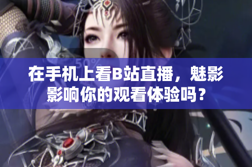 在手机上看B站直播，魅影影响你的观看体验吗？