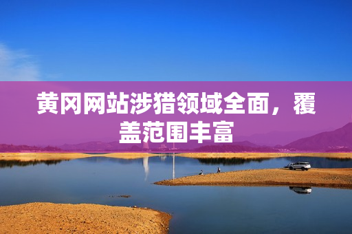 黄冈网站涉猎领域全面，覆盖范围丰富