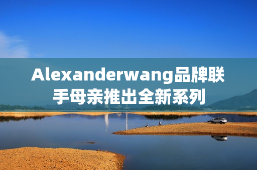 Alexanderwang品牌联手母亲推出全新系列