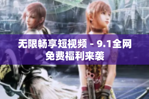无限畅享短视频 - 9.1全网免费福利来袭