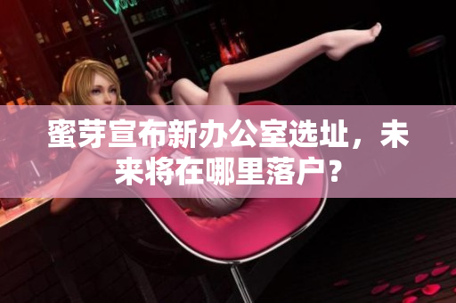 蜜芽宣布新办公室选址，未来将在哪里落户？