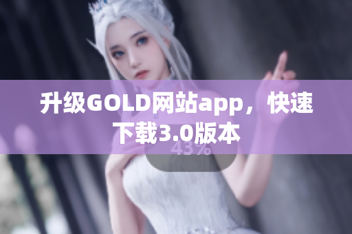 升级GOLD网站app，快速下载3.0版本