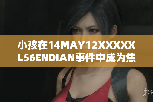 小孩在14MAY12XXXXXL56ENDIAN事件中成为焦点