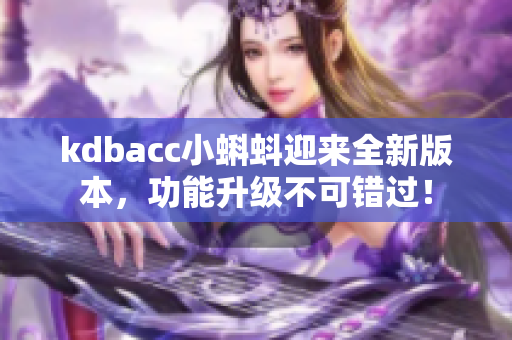 kdbacc小蝌蚪迎来全新版本，功能升级不可错过！