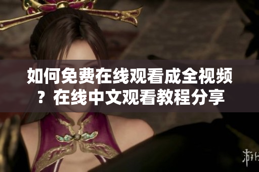 如何免费在线观看成全视频？在线中文观看教程分享