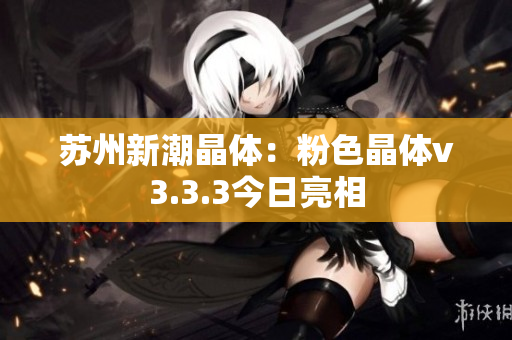 苏州新潮晶体：粉色晶体v3.3.3今日亮相